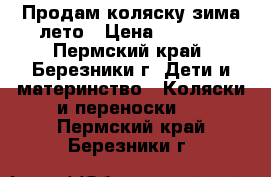 Продам коляску зима-лето › Цена ­ 3 000 - Пермский край, Березники г. Дети и материнство » Коляски и переноски   . Пермский край,Березники г.